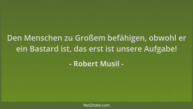 Robert Musil - Den Menschen zu Großem befähigen, obwohl er ein Bastard ist, das erst ist unsere Aufgabe!...