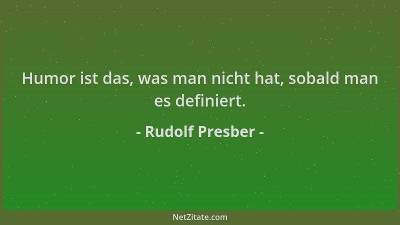 Rudolf Presber - Humor ist das, was man nicht hat, sobald man es definiert....