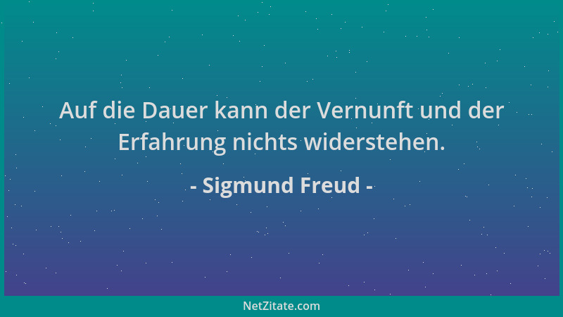 Sigmund Freud - Auf die Dauer kann der Vernunft und der Erfahrung nichts widerstehen....