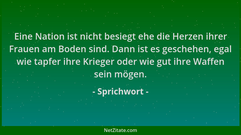 Sprichwort - Eine Nation ist nicht besiegt ehe die Herzen ihrer Frauen am Boden sind. Dann ist es geschehen, egal wie tapfe...