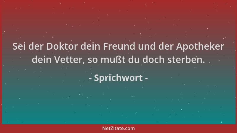 Sprichwort - Sei der Doktor dein Freund und der Apotheker dein Vetter, so mußt du doch sterben....