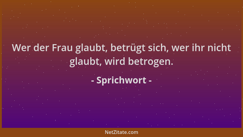 Sprichwort - Wer der Frau glaubt, betrügt sich, wer ihr nicht glaubt, wird betrogen....