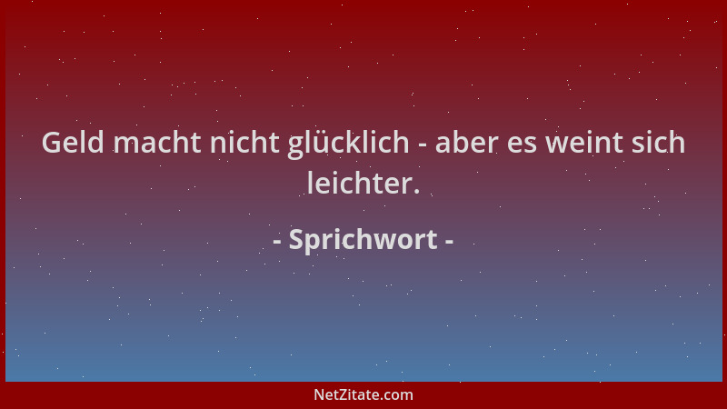 Sprichwort - Geld macht nicht glücklich - aber es weint sich leichter....