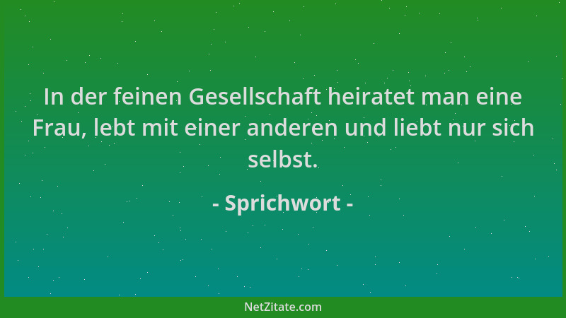 Sprichwort - In der feinen Gesellschaft heiratet man eine Frau, lebt mit einer anderen und liebt nur sich selbst....