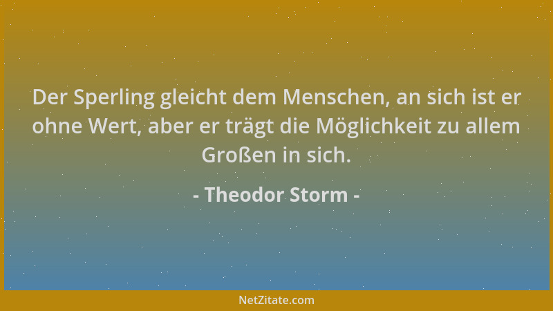 Theodor Storm - Der Sperling gleicht dem Menschen, an sich ist er ohne Wert, aber er trägt die Möglichkeit zu allem Großen...