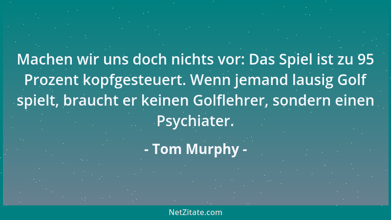 Tom Murphy - Machen wir uns doch nichts vor: Das Spiel ist zu 95 Prozent kopfgesteuert. Wenn jemand lausig Golf spielt, bra...