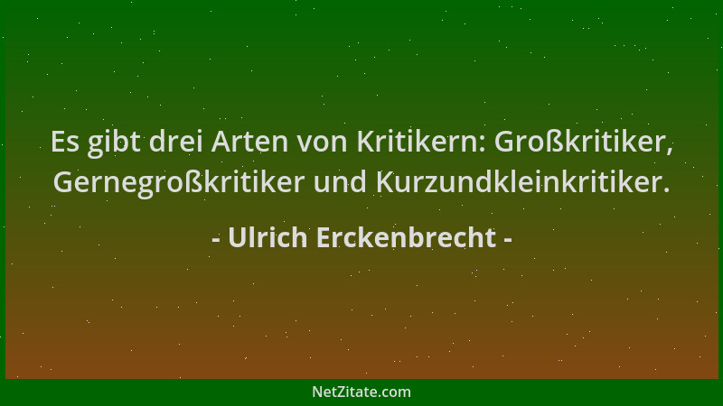 Ulrich Erckenbrecht - Es gibt drei Arten von Kritikern: Großkritiker, Gernegroßkritiker und Kurzundkleinkritiker....