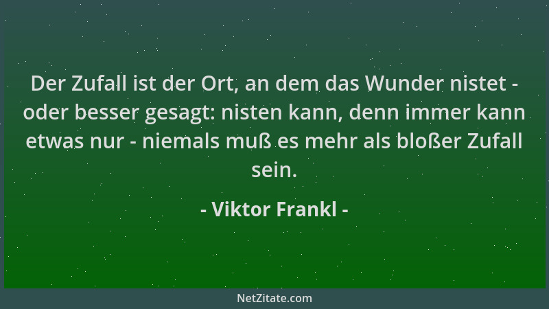 Viktor Frankl - Der Zufall ist der Ort, an dem das Wunder nistet - oder besser gesagt: nisten kann, denn immer kann etwas n...