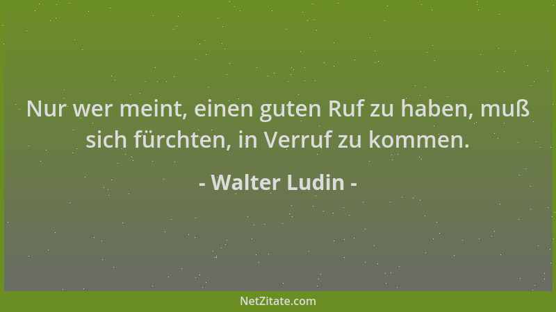 Walter Ludin - Nur wer meint, einen guten Ruf zu haben, muß sich fürchten, in Verruf zu kommen....