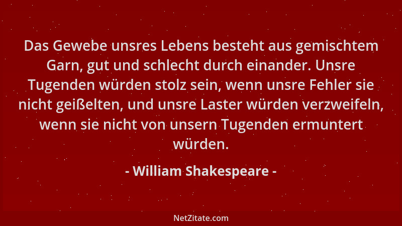 William Shakespeare - Das Gewebe unsres Lebens besteht aus gemischtem Garn, gut und schlecht durch einander. Unsre Tugenden...