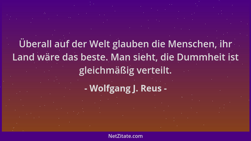 Wolfgang J. Reus - Überall auf der Welt glauben die Menschen, ihr Land wäre das beste. Man sieht, die Dummheit ist gleichmä...