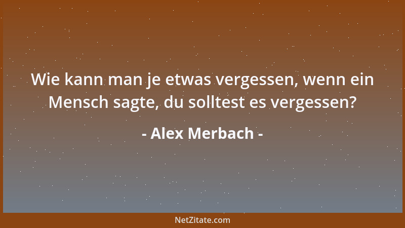 Alex Merbach - Wie kann man je etwas vergessen, wenn ein Mensch sagte, du solltest es vergessen?...