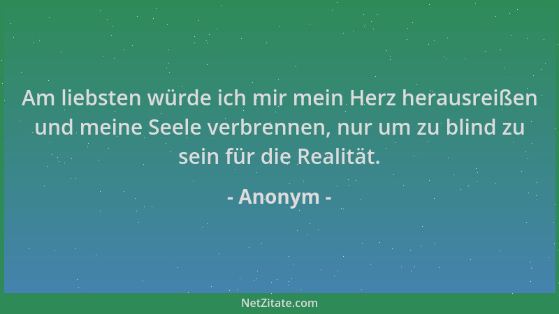 Anonym - Am liebsten würde ich mir mein Herz herausreißen und meine Seele verbrennen, nur um zu blind zu sein für die Reali...