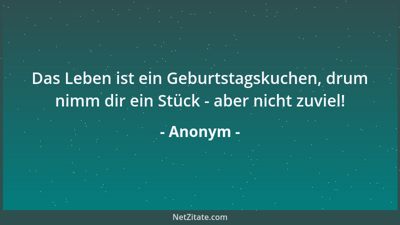 Anonym - Das Leben ist ein Geburtstagskuchen, drum nimm dir ein Stück - aber nicht zuviel!...