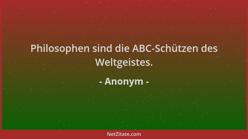 Anonym - Philosophen sind die ABC-Schützen des Weltgeistes....