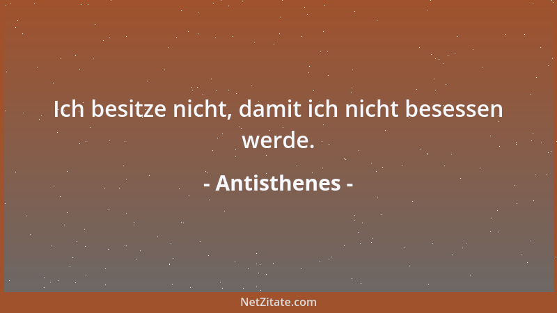 Antisthenes - Ich besitze nicht, damit ich nicht besessen werde....