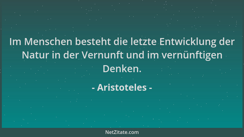 Aristoteles - Im Menschen besteht die letzte Entwicklung der Natur in der Vernunft und im vernünftigen Denken....