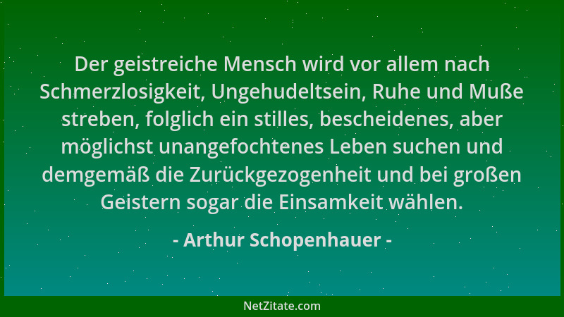 Arthur Schopenhauer - Der geistreiche Mensch wird vor allem nach Schmerzlosigkeit, Ungehudeltsein, Ruhe und Muße streben, f...