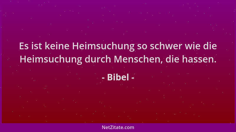 Bibel - Es ist keine Heimsuchung so schwer wie die Heimsuchung durch Menschen, die hassen....