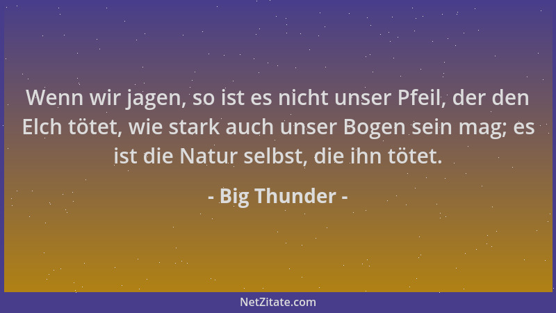 Big Thunder - Wenn wir jagen, so ist es nicht unser Pfeil, der den Elch tötet, wie stark auch unser Bogen sein mag; es ist...