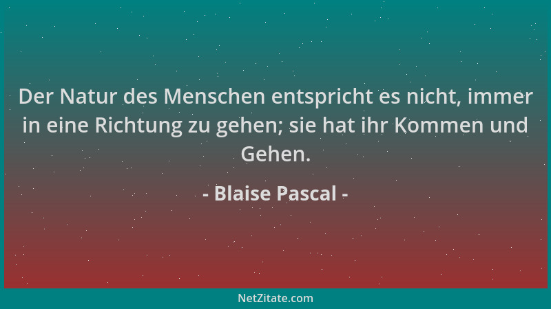 Blaise Pascal - Der Natur des Menschen entspricht es nicht, immer in eine Richtung zu gehen; sie hat ihr Kommen und Gehen....