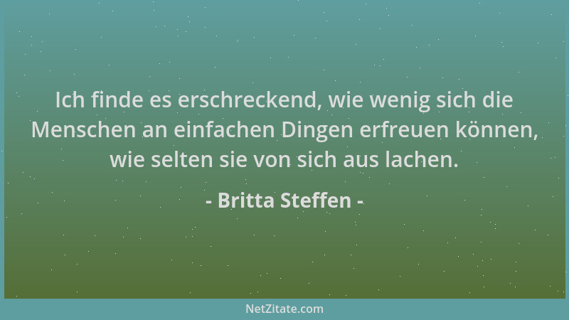 Britta Steffen - Ich finde es erschreckend, wie wenig sich die Menschen an einfachen Dingen erfreuen können, wie selten sie...