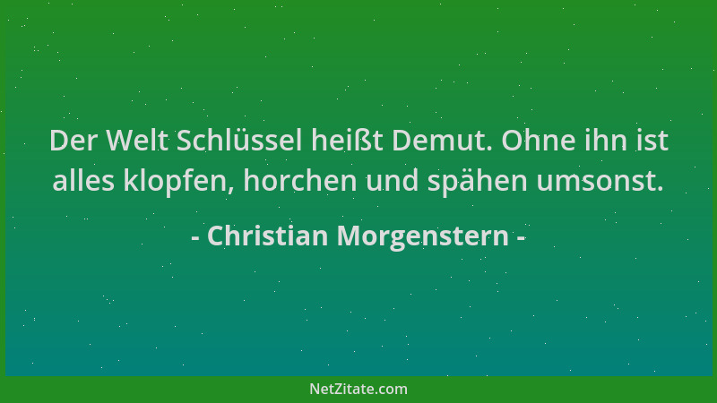 Christian Morgenstern - Der Welt Schlüssel heißt Demut. Ohne ihn ist alles klopfen, horchen und spähen umsonst....