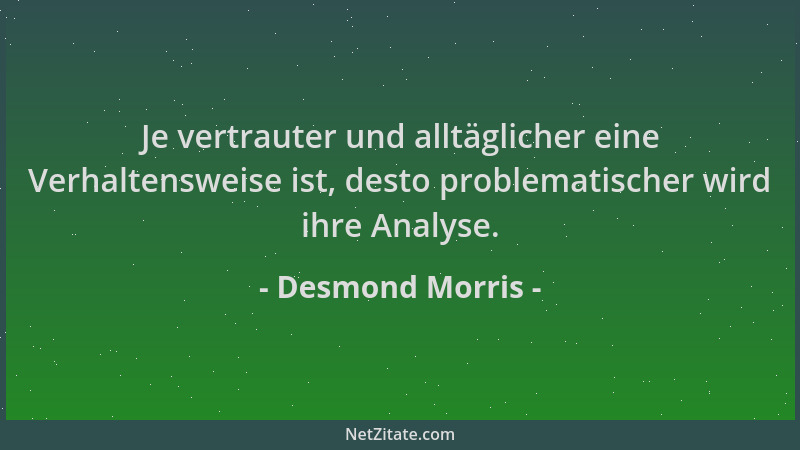 Desmond Morris - Je vertrauter und alltäglicher eine Verhaltensweise ist, desto problematischer wird ihre Analyse....