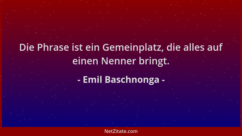 Emil Baschnonga - Die Phrase ist ein Gemeinplatz, die alles auf einen Nenner bringt....