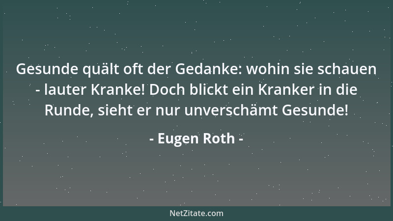 Eugen Roth - Gesunde quält oft der Gedanke: wohin sie schauen - lauter Kranke! Doch blickt ein Kranker in die Runde, sieht...