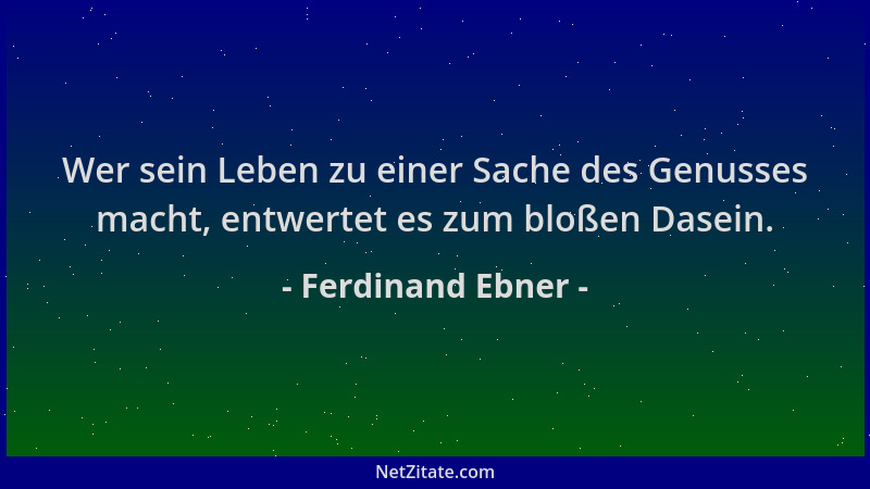 Ferdinand Ebner - Wer sein Leben zu einer Sache des Genusses macht, entwertet es zum bloßen Dasein....