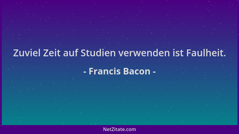Francis Bacon - Zuviel Zeit auf Studien verwenden ist Faulheit....