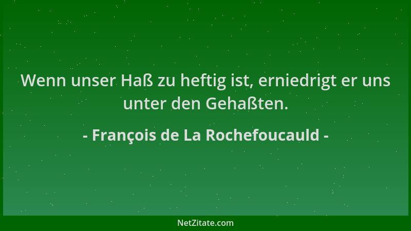 François de La Rochefoucauld - Wenn unser Haß zu heftig ist, erniedrigt er uns unter den Gehaßten....