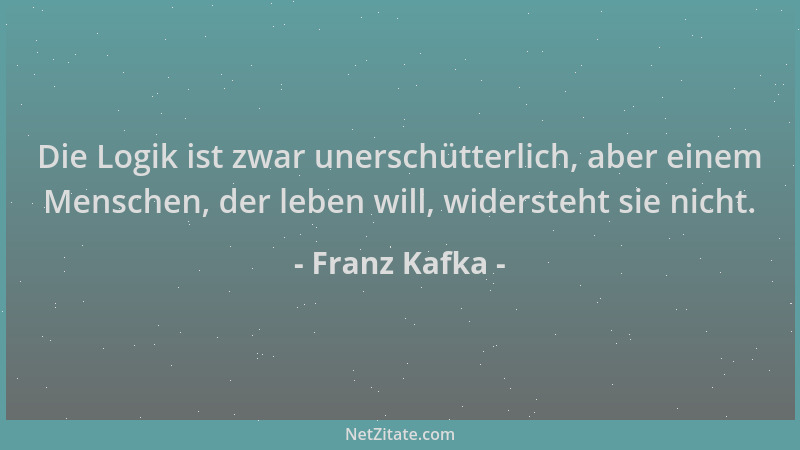 Franz Kafka - Die Logik ist zwar unerschütterlich, aber einem Menschen, der leben will, widersteht sie nicht....