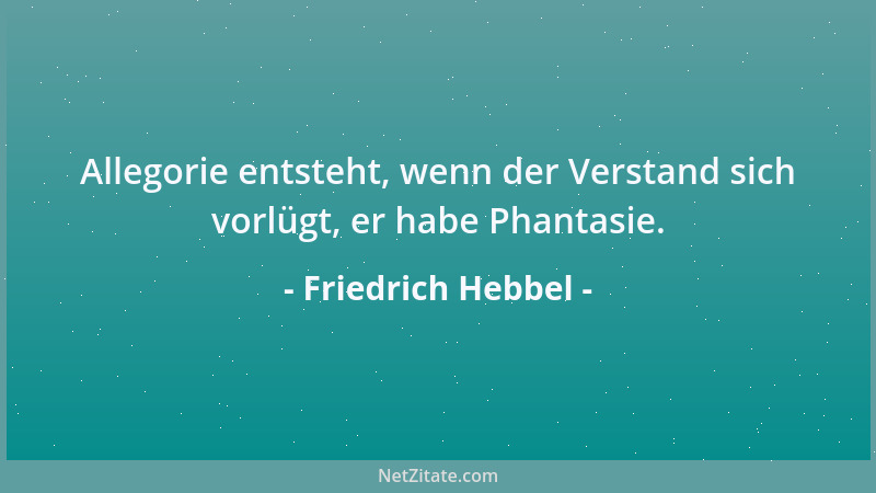 Friedrich Hebbel - Allegorie entsteht, wenn der Verstand sich vorlügt, er habe Phantasie....