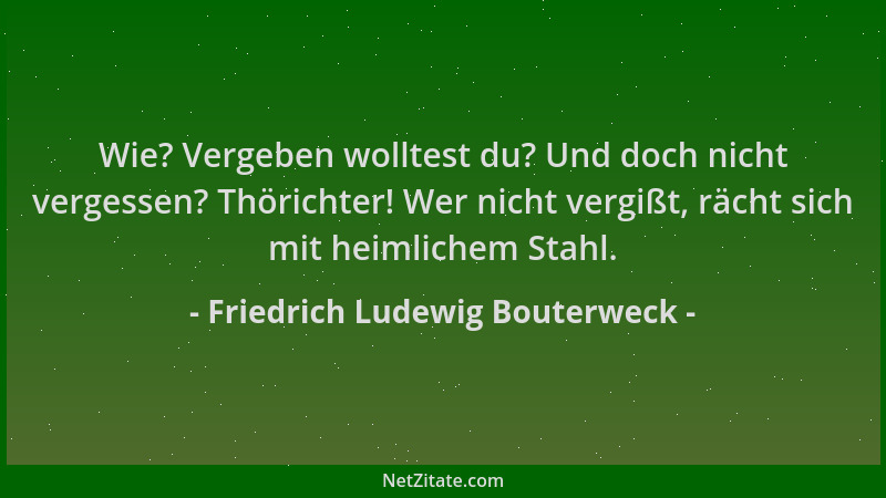 Friedrich Ludewig Bouterweck - Wie? Vergeben wolltest du? Und doch nicht vergessen? Thörichter! Wer nicht vergißt, rächt si...