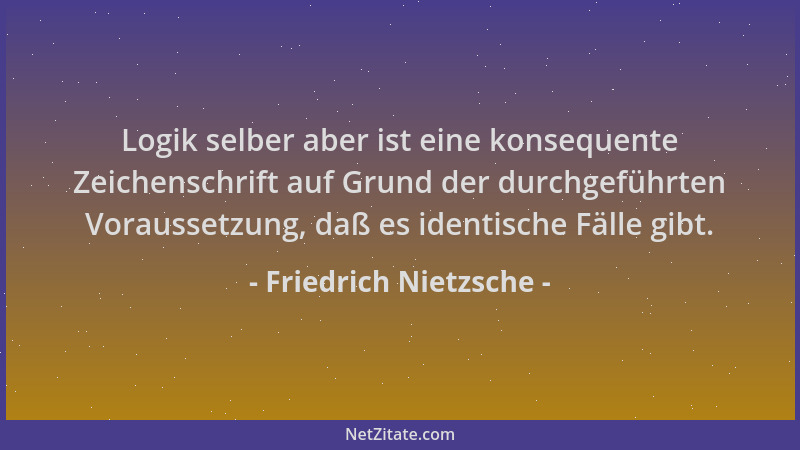 Friedrich Nietzsche - Logik selber aber ist eine konsequente Zeichenschrift auf Grund der durchgeführten Voraussetzung, daß...