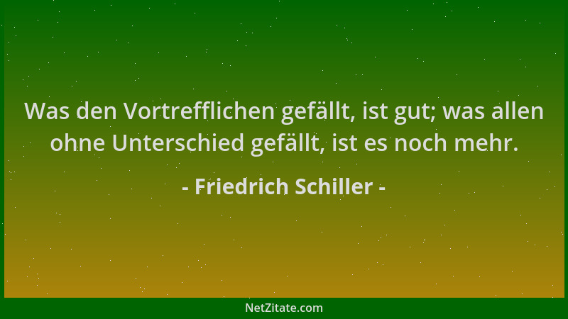 Friedrich Schiller - Was den Vortrefflichen gefällt, ist gut; was allen ohne Unterschied gefällt, ist es noch mehr....