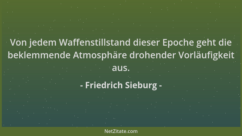 Friedrich Sieburg - Von jedem Waffenstillstand dieser Epoche geht die beklemmende Atmosphäre drohender Vorläufigkeit aus....