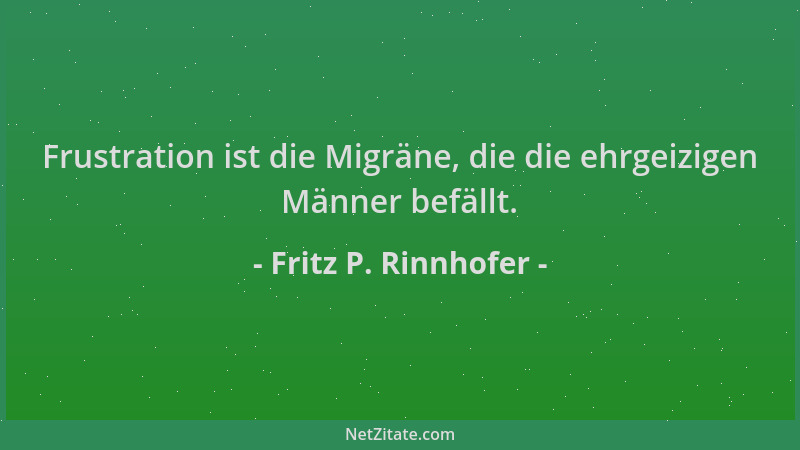 Fritz P. Rinnhofer - Frustration ist die Migräne, die die ehrgeizigen Männer befällt....