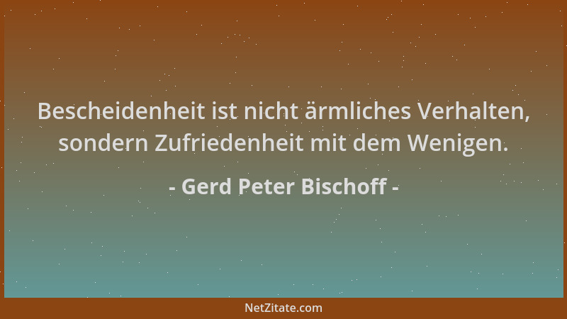 Gerd Peter Bischoff - Bescheidenheit ist nicht ärmliches Verhalten, sondern Zufriedenheit mit dem Wenigen....