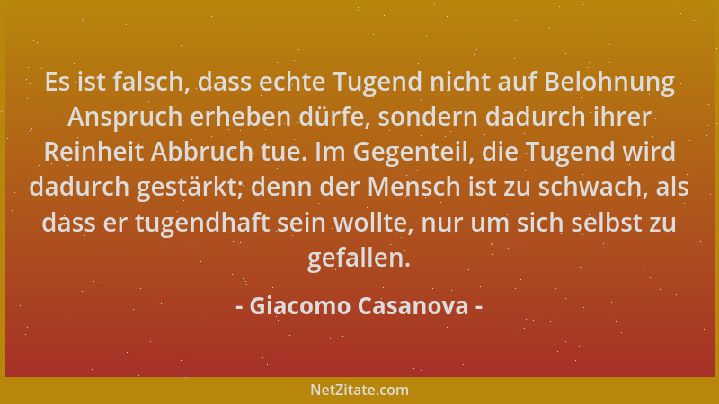 Giacomo Casanova - Es ist falsch, dass echte Tugend nicht auf Belohnung Anspruch erheben dürfe, sondern dadurch ihrer Reinh...