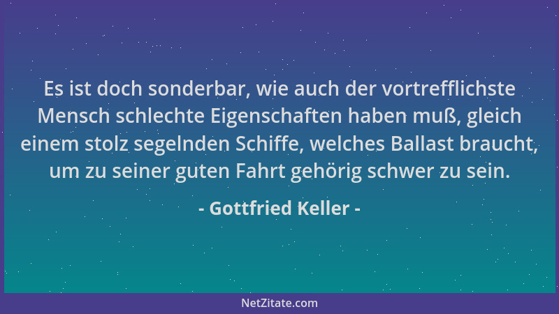 Gottfried Keller - Es ist doch sonderbar, wie auch der vortrefflichste Mensch schlechte Eigenschaften haben muß, gleich ein...
