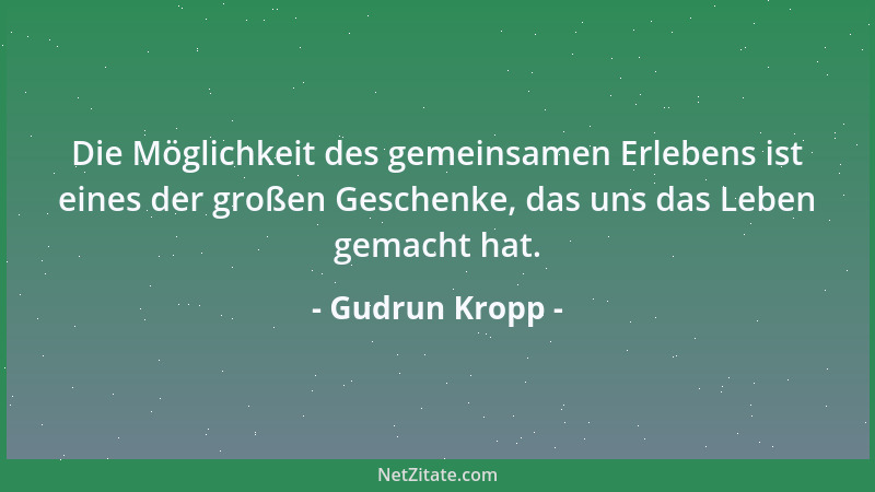 Gudrun Kropp - Die Möglichkeit des gemeinsamen Erlebens ist eines der großen Geschenke, das uns das Leben gemacht hat....