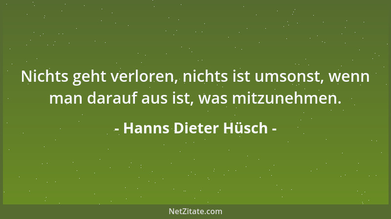 Hanns Dieter Hüsch - Nichts geht verloren, nichts ist umsonst, wenn man darauf aus ist, was mitzunehmen....
