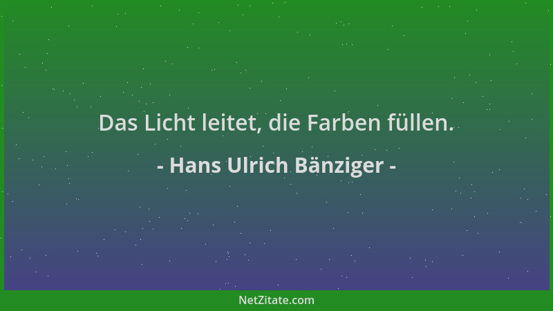Hans Ulrich Bänziger - Das Licht leitet, die Farben füllen....