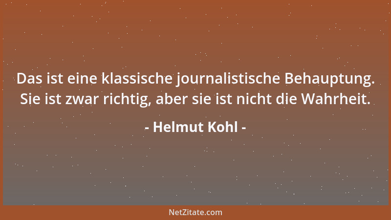 Helmut Kohl - Das ist eine klassische journalistische Behauptung. Sie ist zwar richtig, aber sie ist nicht die Wahrheit....