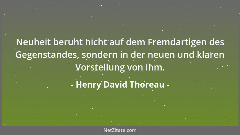 Henry David Thoreau - Neuheit beruht nicht auf dem Fremdartigen des Gegenstandes, sondern in der neuen und klaren Vorstellu...