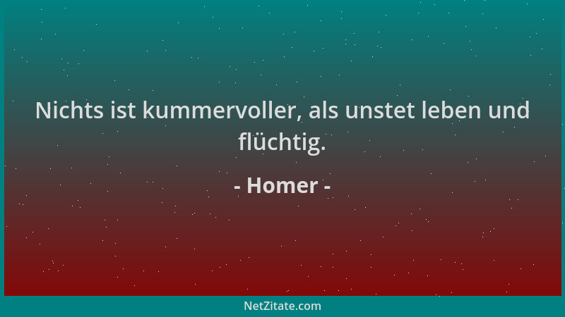 Homer - Nichts ist kummervoller, als unstet leben und flüchtig....