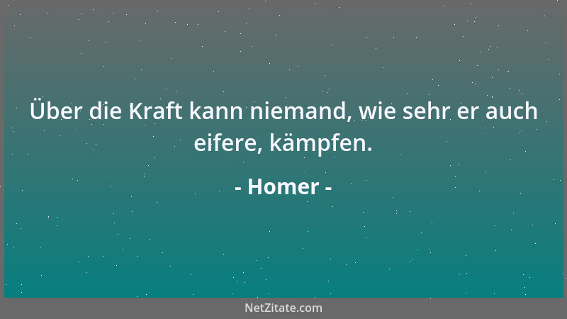 Homer - Über die Kraft kann niemand, wie sehr er auch eifere, kämpfen....